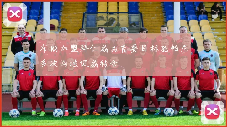 布朗加盟拜仁成为首要目标孔帕尼多次沟通促成转会