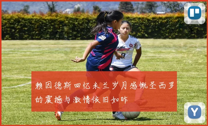 赖因德斯回忆米兰岁月感慨圣西罗的震撼与激情依旧如昨