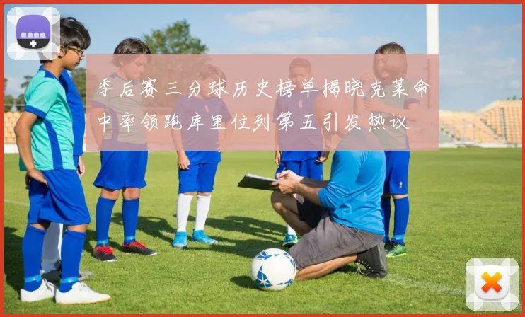 季后赛三分球历史榜单揭晓克莱命中率领跑库里位列第五引发热议