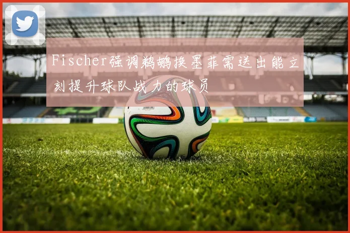 Fischer强调鹈鹕换墨菲需送出能立刻提升球队战力的球员