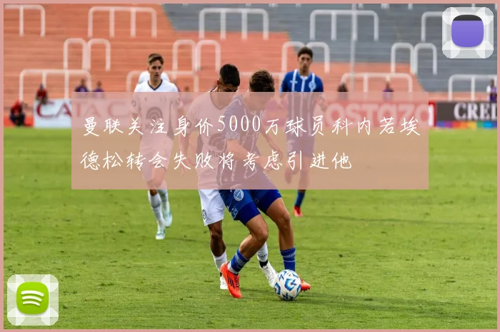 曼联关注身价5000万球员科内若埃德松转会失败将考虑引进他