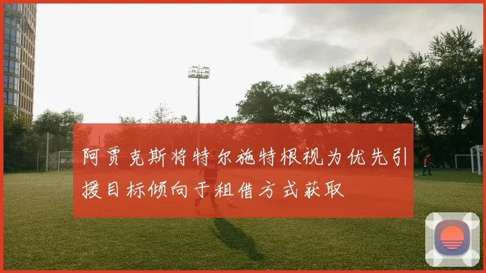 阿贾克斯将特尔施特根视为优先引援目标倾向于租借方式获取