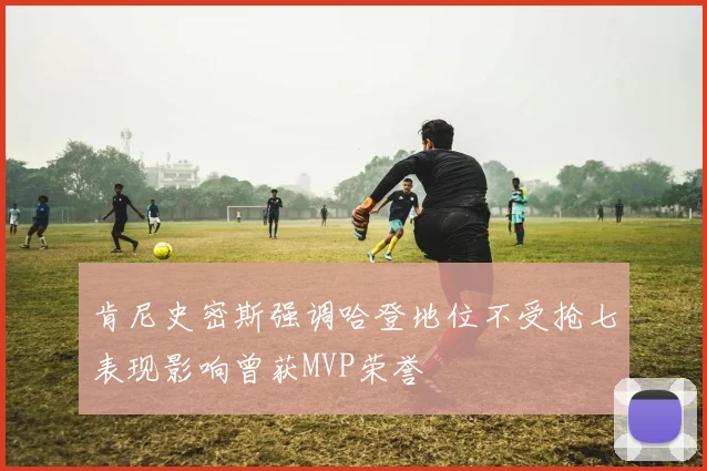 肯尼史密斯强调哈登地位不受抢七表现影响曾获MVP荣誉