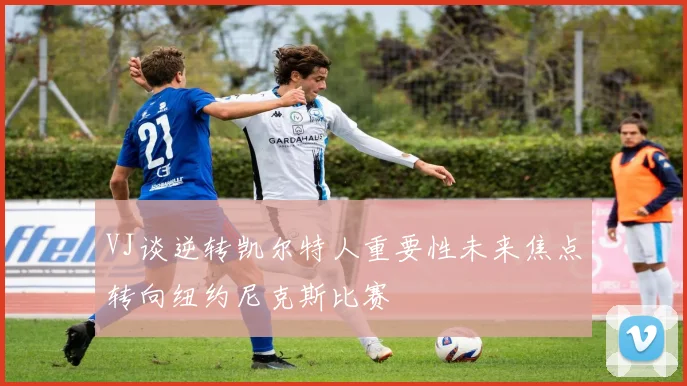 VJ谈逆转凯尔特人重要性未来焦点转向纽约尼克斯比赛