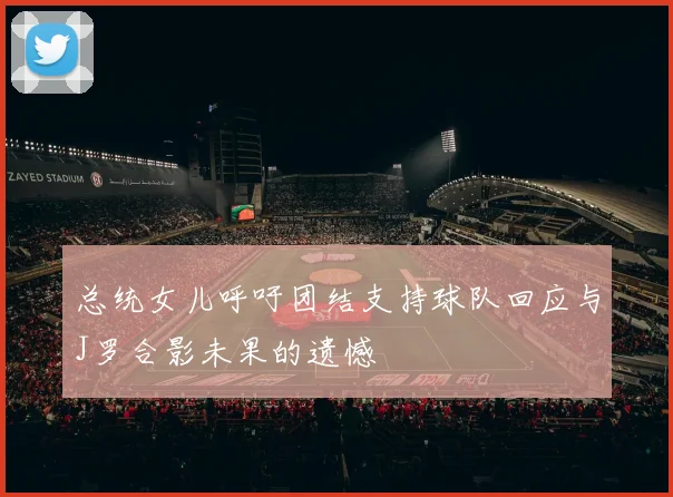 总统女儿呼吁团结支持球队回应与J罗合影未果的遗憾