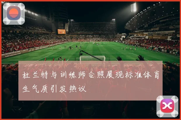 杜兰特与训练师合照展现标准体育生气质引发热议