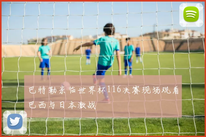 巴特勒亲临世界杯116决赛现场观看巴西与日本激战