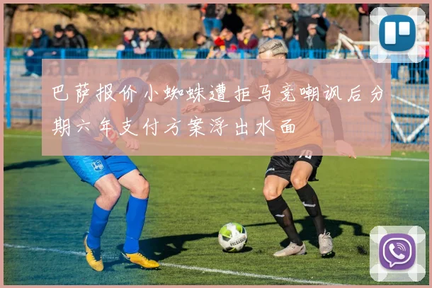巴萨报价小蜘蛛遭拒马竞嘲讽后分期六年支付方案浮出水面