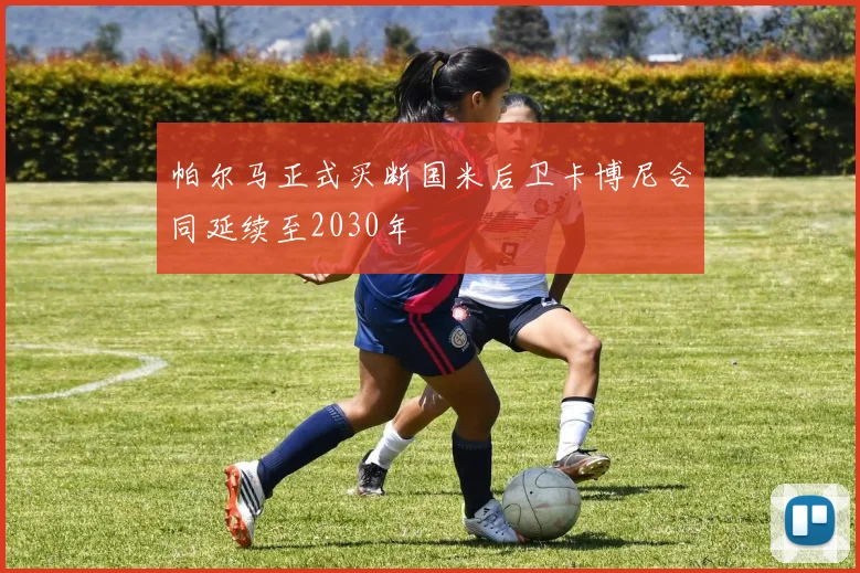 帕尔马正式买断国米后卫卡博尼合同延续至2030年