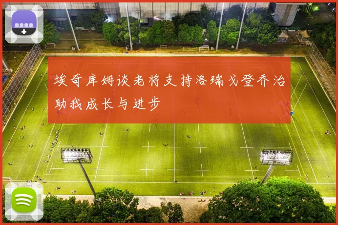 埃奇库姆谈老将支持洛瑞戈登乔治助我成长与进步
