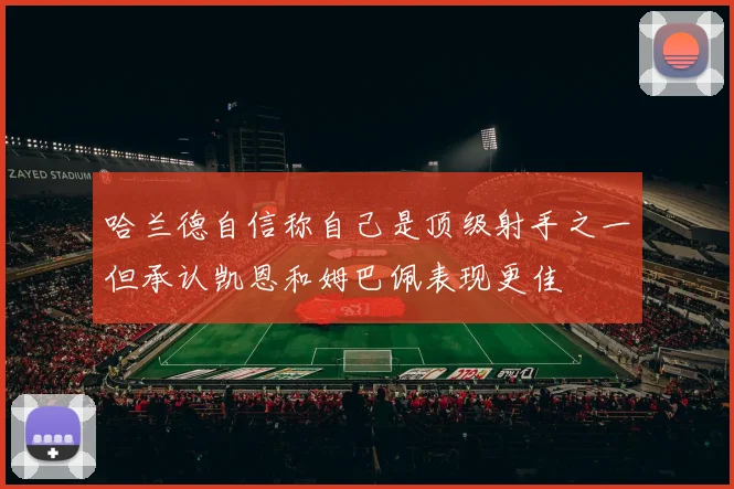 哈兰德自信称自己是顶级射手之一但承认凯恩和姆巴佩表现更佳