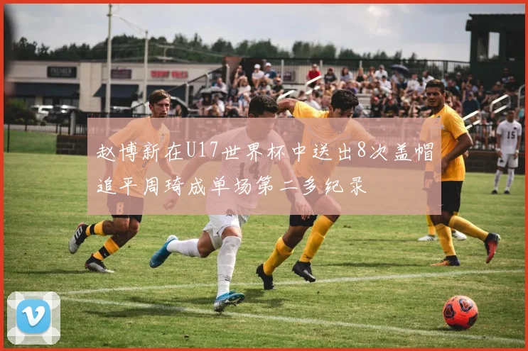 赵博新在U17世界杯中送出8次盖帽追平周琦成单场第二多纪录