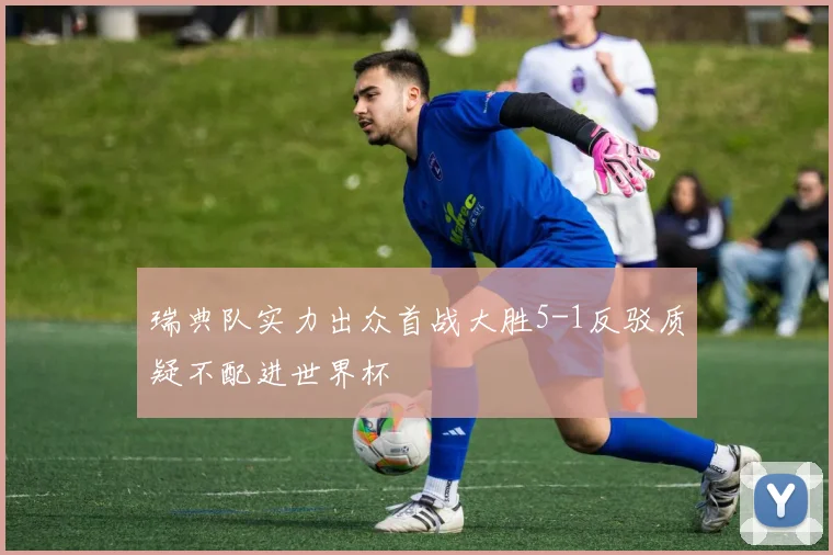 瑞典队实力出众首战大胜5-1反驳质疑不配进世界杯