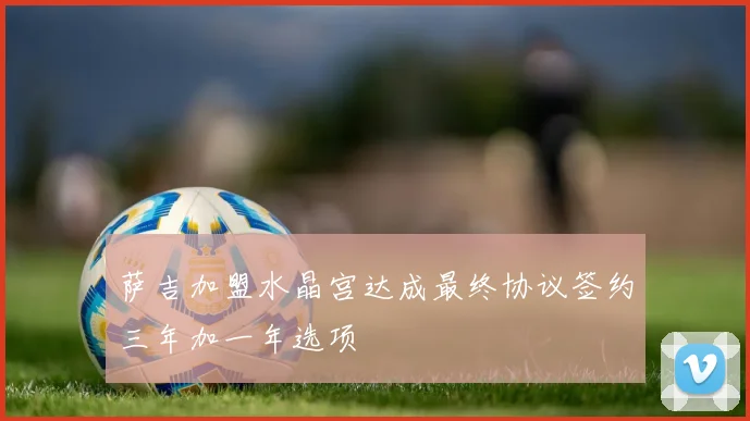 萨吉加盟水晶宫达成最终协议签约三年加一年选项