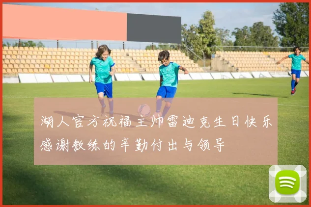 湖人官方祝福主帅雷迪克生日快乐感谢教练的辛勤付出与领导