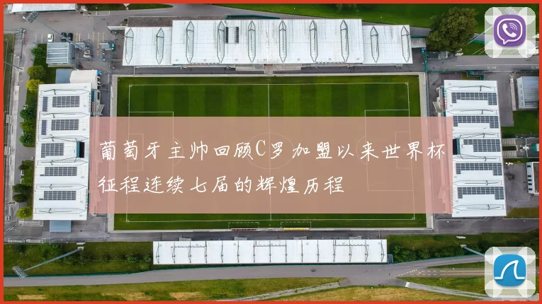 葡萄牙主帅回顾C罗加盟以来世界杯征程连续七届的辉煌历程