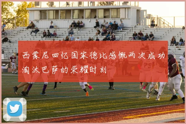 西蒙尼回忆国家德比感慨两次成功淘汰巴萨的荣耀时刻