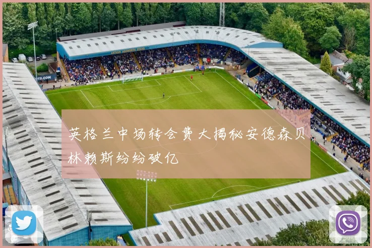 英格兰中场转会费大揭秘安德森贝林赖斯纷纷破亿