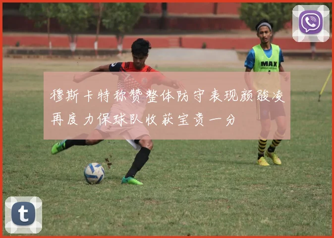 穆斯卡特称赞整体防守表现颜骏凌再度力保球队收获宝贵一分