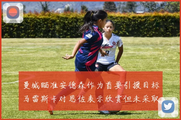 曼城瞄准安德森作为首要引援目标马雷斯卡对恩佐表示欣赏但未采取行动