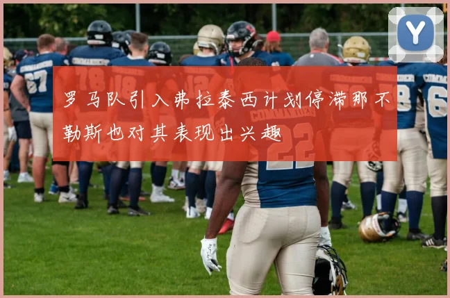 罗马队引入弗拉泰西计划停滞那不勒斯也对其表现出兴趣