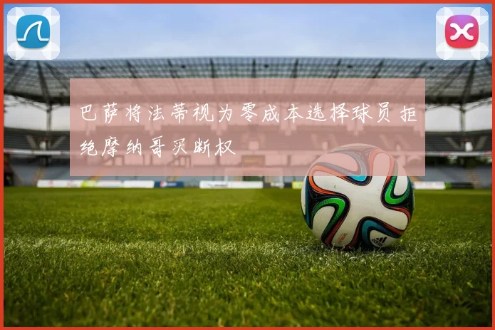 巴萨将法蒂视为零成本选择球员拒绝摩纳哥买断权