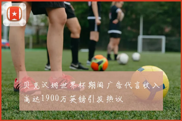 贝克汉姆世界杯期间广告代言收入高达1900万英镑引发热议