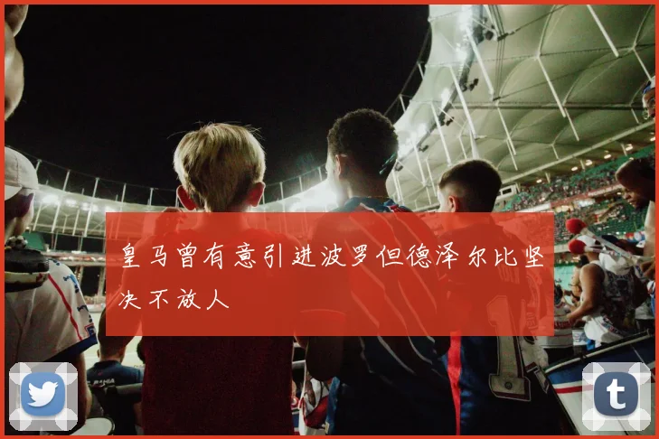 皇马曾有意引进波罗但德泽尔比坚决不放人