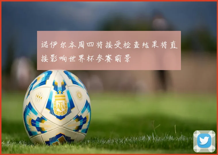 诺伊尔本周四将接受检查结果将直接影响世界杯参赛前景