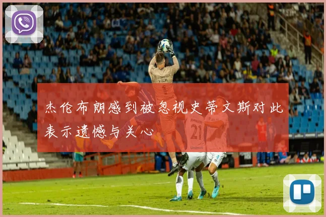 杰伦布朗感到被忽视史蒂文斯对此表示遗憾与关心