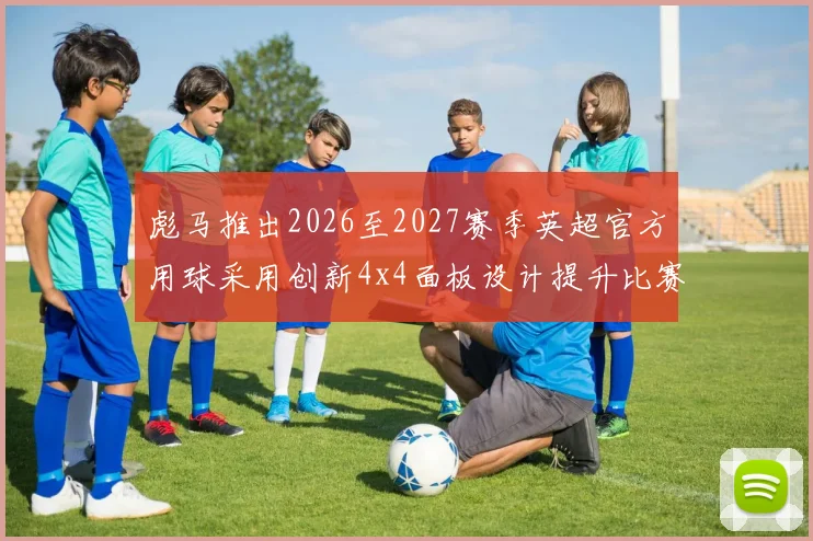 彪马推出2026至2027赛季英超官方用球采用创新4x4面板设计提升比赛表现
